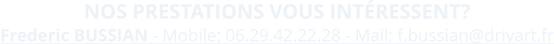 Frederic BUSSIAN - Mobile: 06.29.42.22.28 - Mail: f.bussian@drivart.fr  NOS PRESTATIONS VOUS INT�RESSENT?